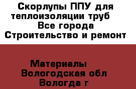 Скорлупы ППУ для теплоизоляции труб. - Все города Строительство и ремонт » Материалы   . Вологодская обл.,Вологда г.